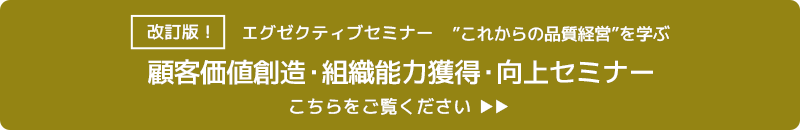 改訂版！エグゼクティブセミナー これからの品質経営を学ぶ 顧客価値創造・組織能力獲得・向上セミナー こちらをご覧ください