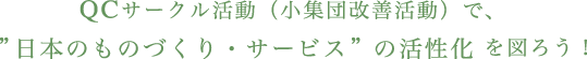 QCサークル活動（小集団改善活動）で、”日本のものづくり・サービス”の活性化を図ろう