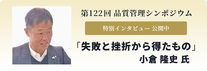 第122 回 品質管理シンポジウム 特別インタビュー 公開中 「失敗と挫折から得たもの」小倉 隆史 氏